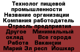 Технолог пищевой промышленности › Название организации ­ Компания-работодатель › Отрасль предприятия ­ Другое › Минимальный оклад ­ 1 - Все города Работа » Вакансии   . Марий Эл респ.,Йошкар-Ола г.